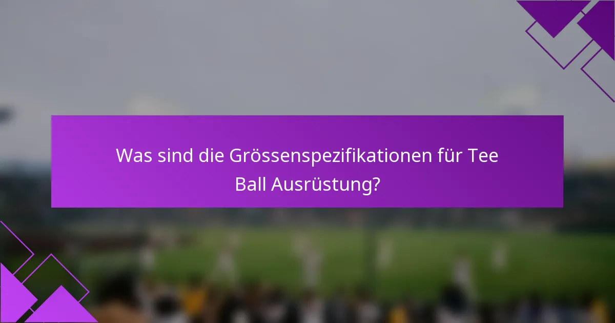 Was sind die Grössenspezifikationen für Tee Ball Ausrüstung?