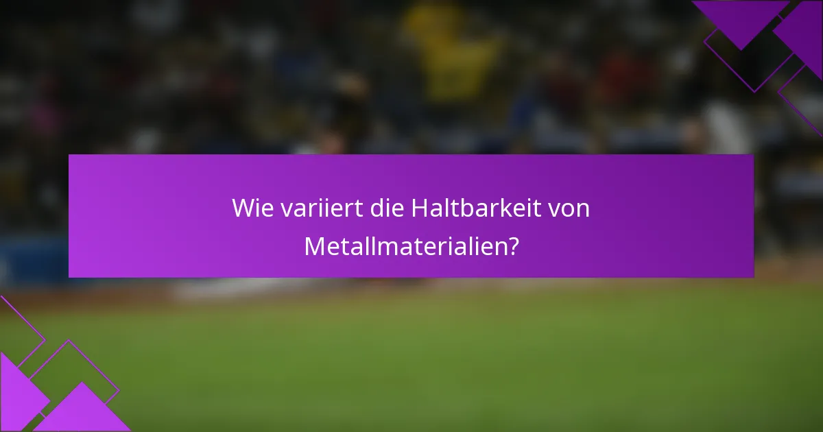 Wie variiert die Haltbarkeit von Metallmaterialien?